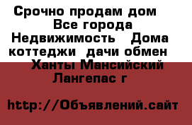 Срочно продам дом  - Все города Недвижимость » Дома, коттеджи, дачи обмен   . Ханты-Мансийский,Лангепас г.